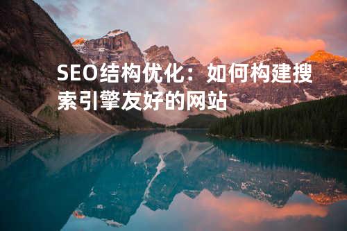 SEO结构优化：如何构建搜索引擎友好的网站